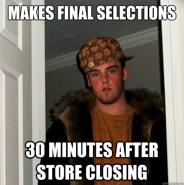 Makes final selections 30 minutes after store closing  Scumbag Steve