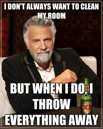 I don't always want to clean my room But when I do, I throw everything away - I don't always want to clean my room But when I do, I throw everything away  The Most Interesting Man In The World