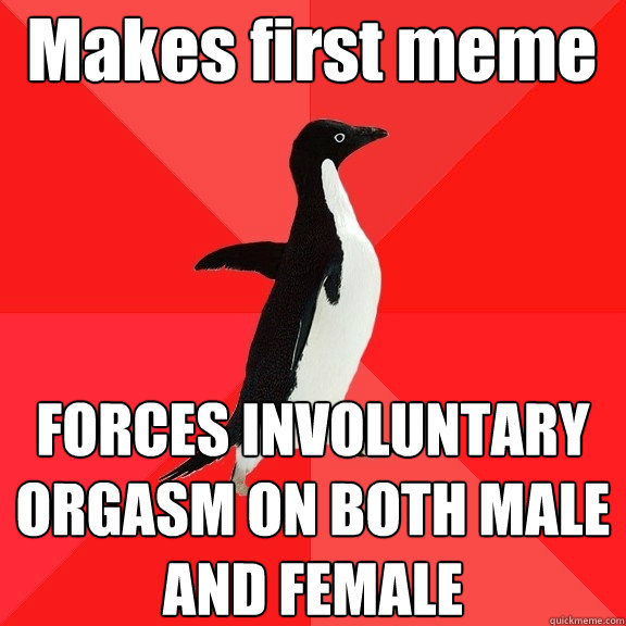 Makes first meme FORCES INVOLUNTARY ORGASM ON BOTH MALE AND FEMALE  Socially Awesome Penguin