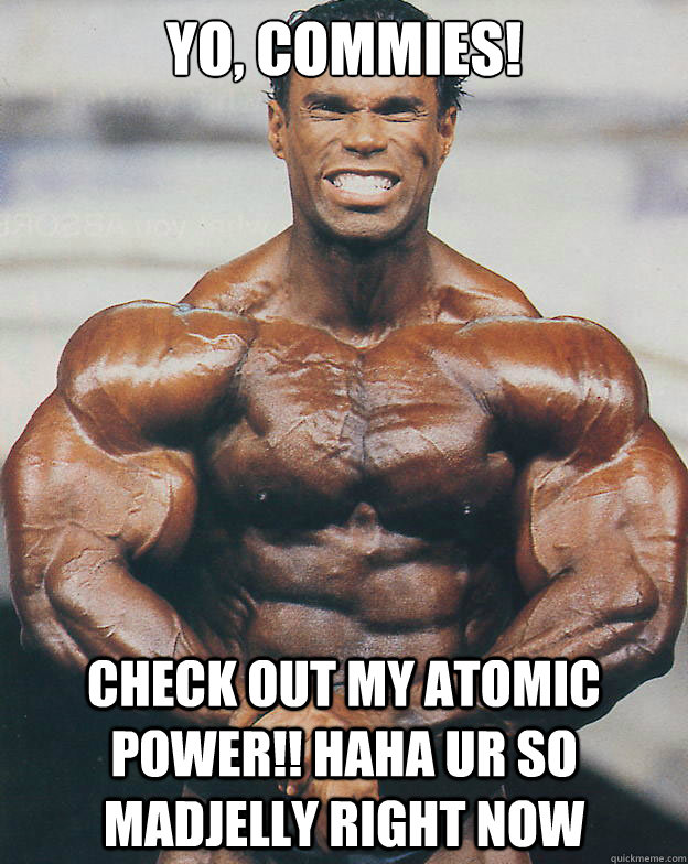 Yo, Commies! Check out my atomic power!! haha ur so madjelly right now  Casual bodybuilder