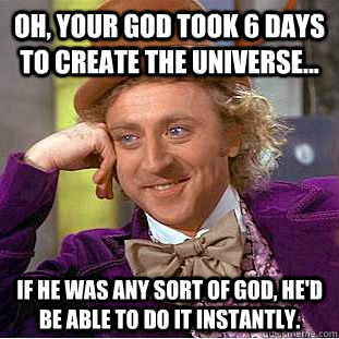 Oh, your God took 6 days to create the universe... If he was any sort of God, he'd be able to do it instantly.  Condescending Wonka