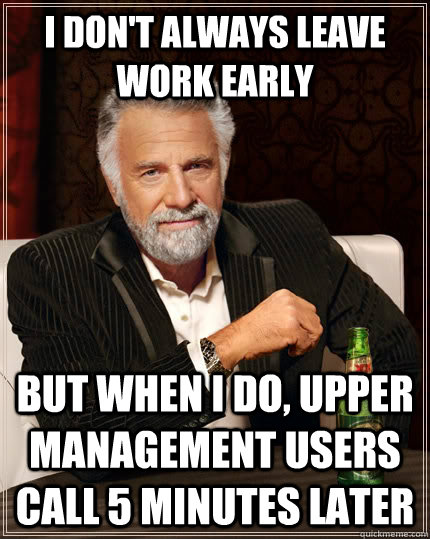 I don't always leave work early but when i do, upper management users call 5 minutes later - I don't always leave work early but when i do, upper management users call 5 minutes later  The Most Interesting Man In The World