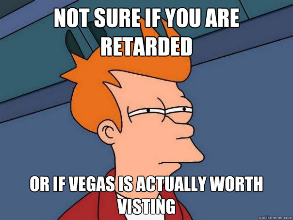 Not sure if you are retarded Or if Vegas is actually worth visting  Futurama Fry