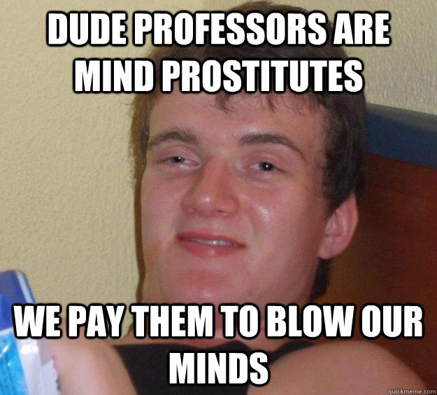 Dude professors are mind prostitutes we pay them to blow our minds  10 Guy