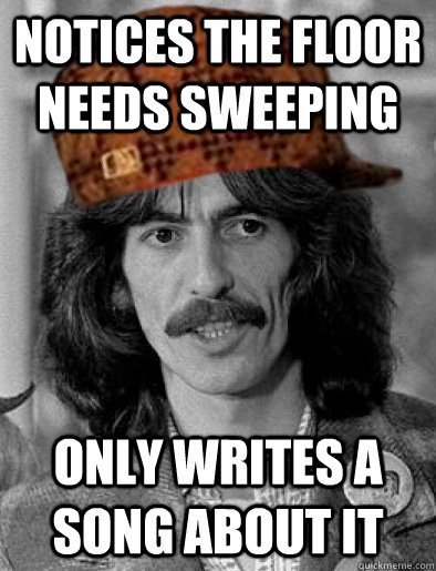 Notices the floor needs sweeping only writes a song about it  Scumbag George Harrison