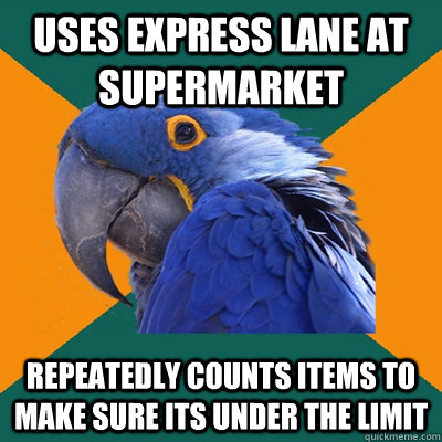 Uses express lane at supermarket Repeatedly counts items to make sure its under the limit  Paranoid Parrot