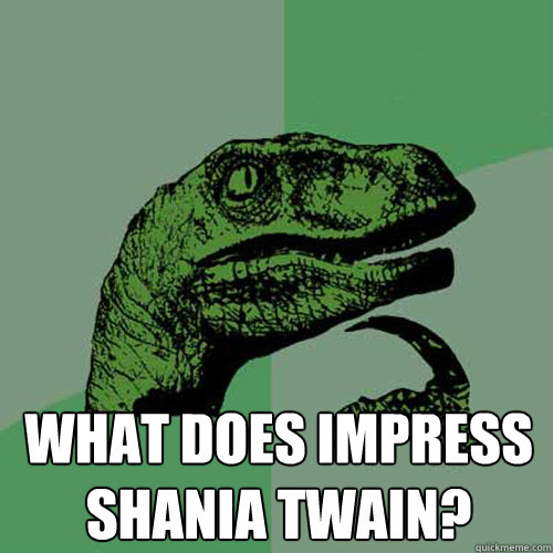  What does impress Shania Twain?  Philosoraptor