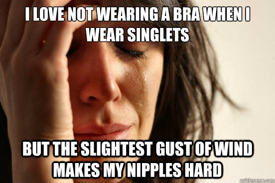 I love not wearing a bra when i wear singlets but the slightest gust of wind makes my nipples hard - I love not wearing a bra when i wear singlets but the slightest gust of wind makes my nipples hard  First World Problems