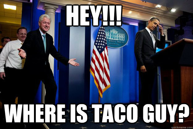 hey!!! where is taco guy? - hey!!! where is taco guy?  Inappropriate Timing Bill Clinton