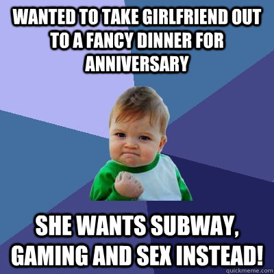 Wanted to take girlfriend out to a fancy dinner for anniversary She wants Subway, gaming and Sex instead! - Wanted to take girlfriend out to a fancy dinner for anniversary She wants Subway, gaming and Sex instead!  Success Kid