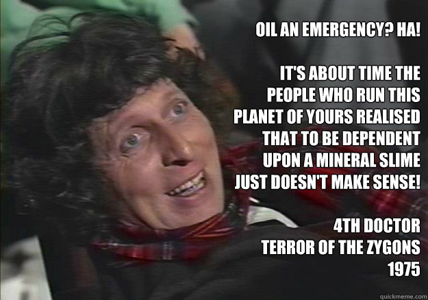 Oil an emergency? HA!

It's about time the people who run this planet of yours realised
that to be dependent upon a mineral slime just doesn't make sense!

4th Doctor
Terror of the Zygons
1975  Doctor Oil