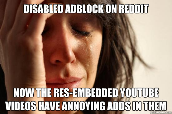 Disabled adblock on reddit Now the RES-embedded youtube videos have annoying adds in them  First World Problems