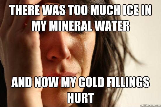 there was too much ice in my mineral water and now my gold fillings hurt   First World Problems