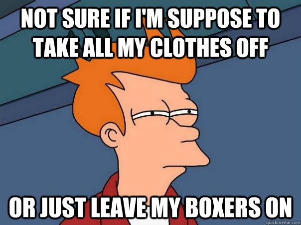 Not sure if i'm suppose to take all my clothes off Or just leave my boxers on  Futurama Fry