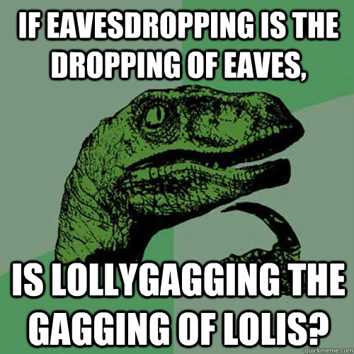 If eavesdropping is the dropping of eaves, is lollygagging the gagging of lolis?  Philosoraptor