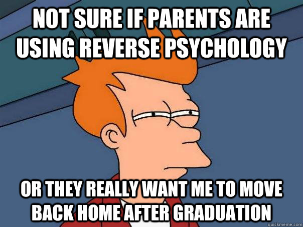 Not sure if parents are using reverse psychology or they really want me to move back home after graduation  Futurama Fry