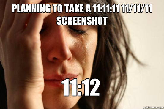 Planning to take a 11:11:11 11/11/11 screenshot 11:12  First World Problems