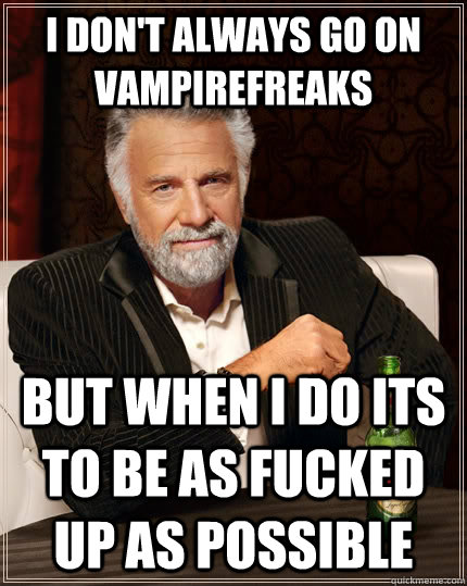 I don't always go on vampirefreaks but when I do its to be as fucked up as possible   The Most Interesting Man In The World