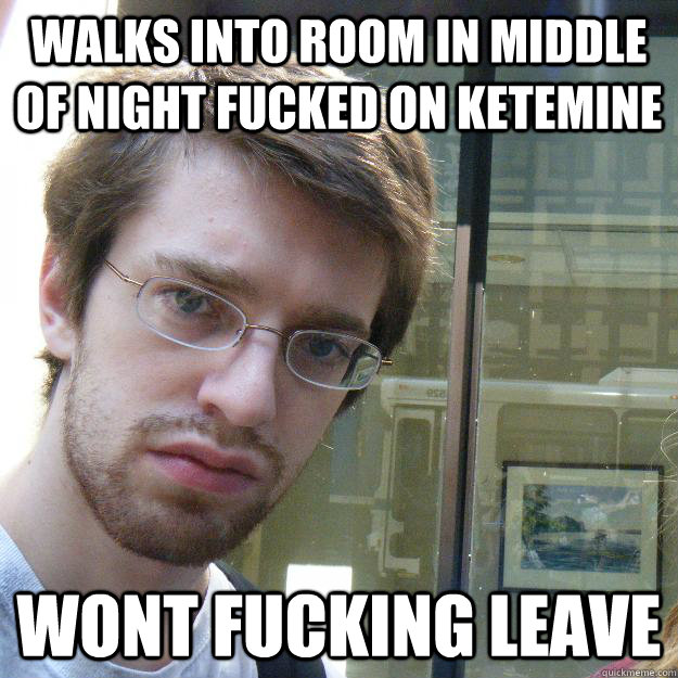 walks into room in middle of night fucked on ketemine wont fucking leave  