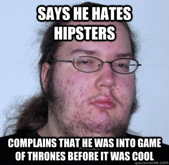 says he hates hipsters complains that he was into game of thrones before it was cool  neckbeard