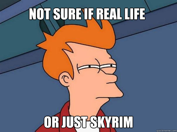 Not sure if real life Or just skyrim  Futurama Fry