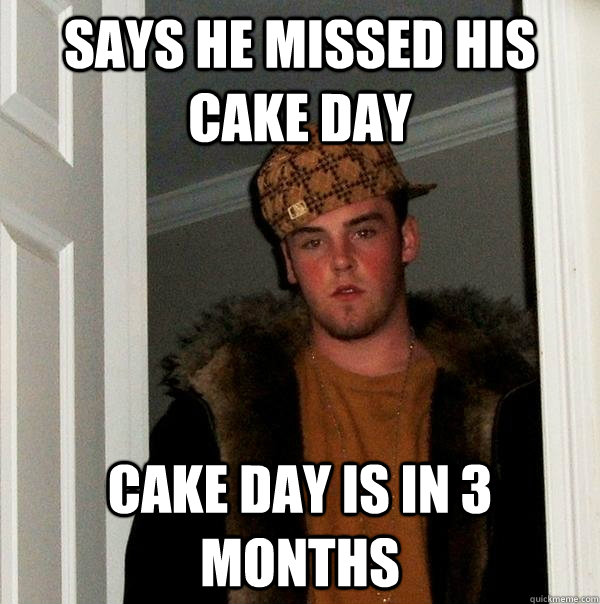 Says he missed his cake day Cake day is in 3 months  Scumbag Steve