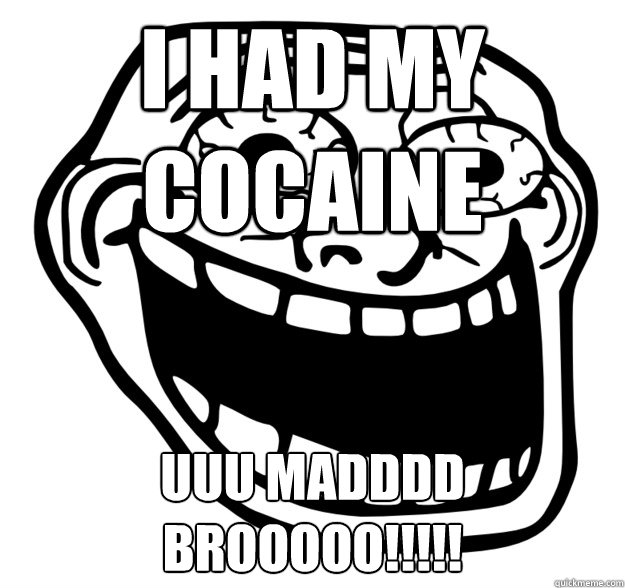 I HAD MY COCAINE  UUU MADDDD BROOOOO!!!!!  Excited Troll Face