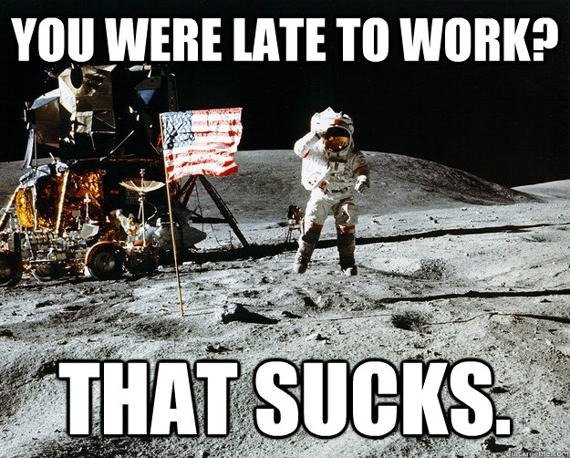 you were late to work? That sucks.  Unimpressed Astronaut