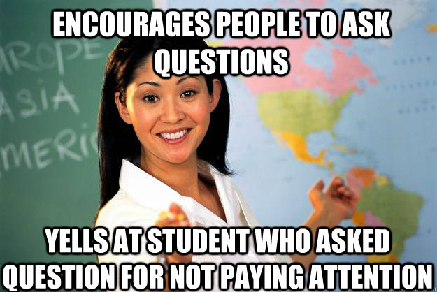 Encourages people to ask questions yells at student who asked question for not paying attention  Unhelpful High School Teacher