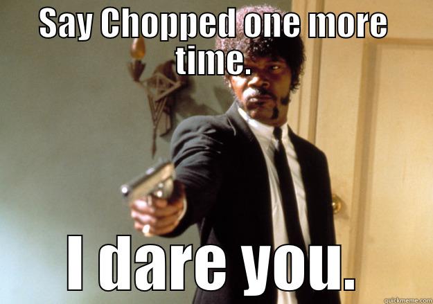 SAY CHOPPED ONE MORE TIME. I DARE YOU. Samuel L Jackson