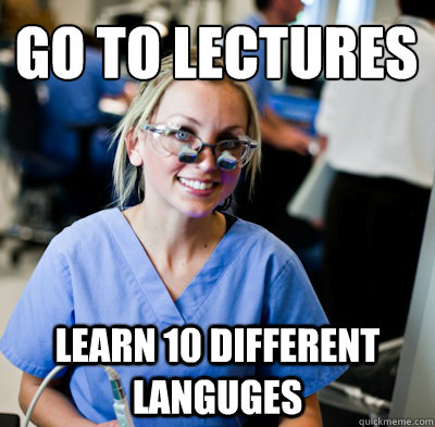 Go to lectures 
 Learn 10 different languges - Go to lectures 
 Learn 10 different languges  overworked dental student