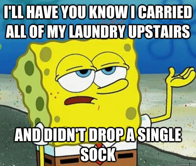 I'll have you know I carried all of my laundry upstairs And didn't drop a single sock  Tough Spongebob