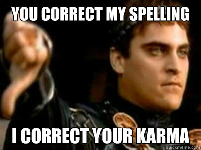 You correct my spelling I correct your karma  Downvoting Roman