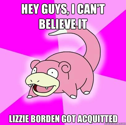 HEy Guys, I can't believe it Lizzie Borden got acquitted  Slowpoke