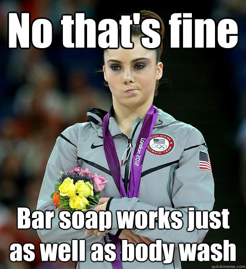 No that's fine Bar soap works just as well as body wash  McKayla Not Impressed