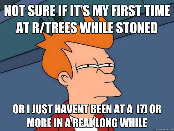 not sure if it's my first time at r/trees while stoned or i just havent been at a  [7] or more in a real long while - not sure if it's my first time at r/trees while stoned or i just havent been at a  [7] or more in a real long while  Futurama Fry