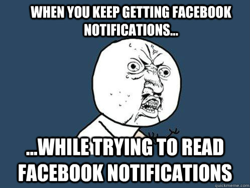 When you keep getting Facebook notifications... ...while trying to read facebook notifications  Y U No