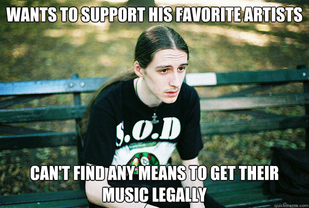 wants to support his favorite artists can't find any means to get their music legally  First World Metal Problems