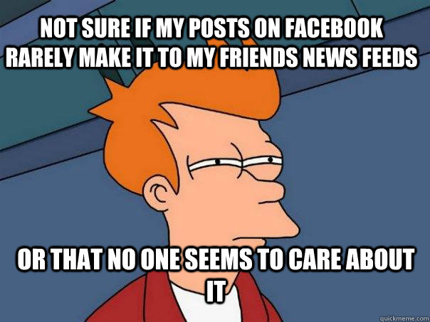 Not sure if my posts on Facebook rarely make it to my friends news feeds Or that no one seems to care about it - Not sure if my posts on Facebook rarely make it to my friends news feeds Or that no one seems to care about it  Futurama Fry