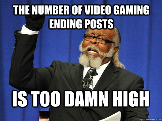 The number of video gaming ending posts IS too damn high - The number of video gaming ending posts IS too damn high  I am too damn high