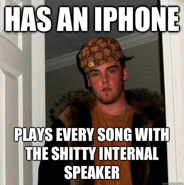 Has an iPhone Plays every song with the shitty internal speaker  Scumbag Steve