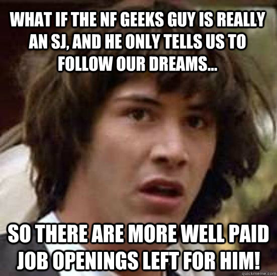 What if the NF Geeks guy is really an SJ, and he only tells us to follow our dreams... so there are more well paid job openings left for him!  conspiracy keanu