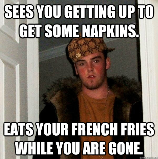 Sees you getting up to get some napkins. Eats your french fries while you are gone.  Scumbag Steve