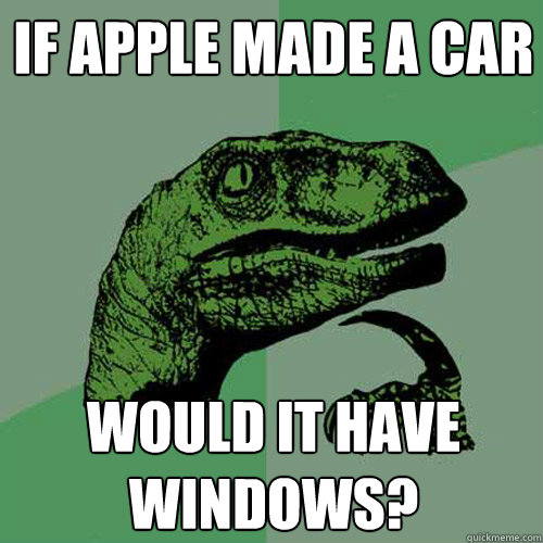 If apple made a car would it have windows?  Philosoraptor