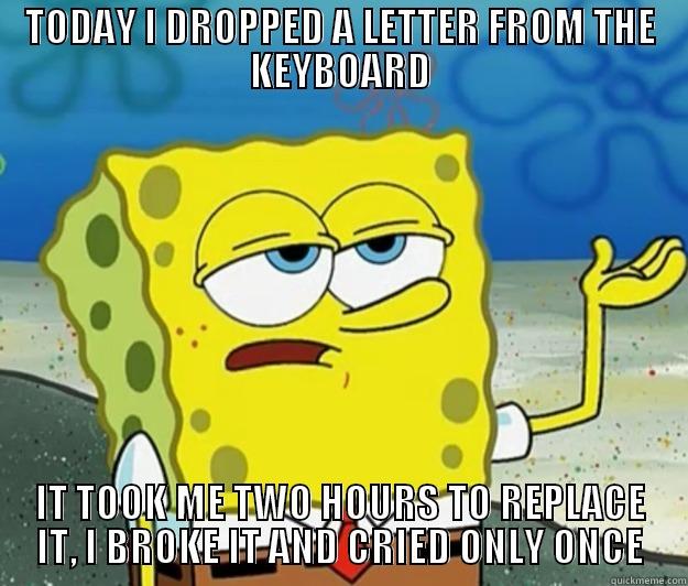 TODAY I DROPPED A LETTER FROM THE KEYBOARD IT TOOK ME TWO HOURS TO REPLACE IT, I BROKE IT AND CRIED ONLY ONCE Tough Spongebob