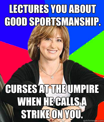 Lectures you about good sportsmanship. Curses at the umpire when he calls a strike on you. - Lectures you about good sportsmanship. Curses at the umpire when he calls a strike on you.  Sheltering Suburban Mom