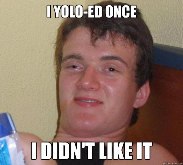 I YOLO-ed once  I didn't like it   10 Guy