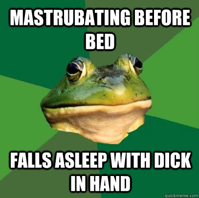 Mastrubating before bed falls asleep with dick in hand - Mastrubating before bed falls asleep with dick in hand  Foul Bachelor Frog