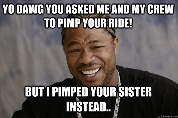 YO DAWG you asked me and my crew to pimp your ride! but i pimped your sister instead..  Xzibit meme