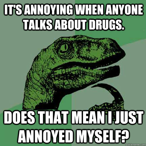 It's annoying when anyone talks about drugs. Does that mean I just annoyed myself?  Philosoraptor